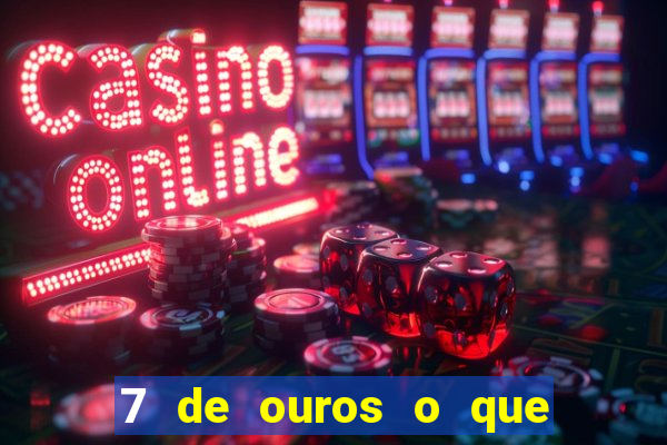 7 de ouros o que ele sente por mim